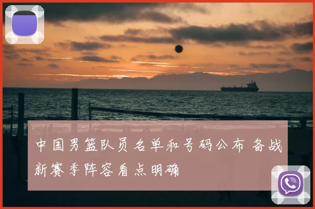 中国男篮队员名单和号码公布 备战新赛季阵容看点明确
