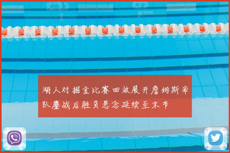 湖人对掘金比赛回放展开詹姆斯率队鏖战后胜负悬念延续至末节