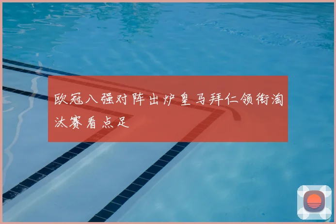 欧冠八强对阵出炉皇马拜仁领衔淘汰赛看点足