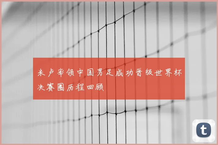 米卢率领中国男足成功晋级世界杯决赛圈历程回顾