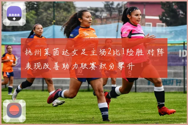 杭州莱茵达女足主场2比1险胜 对阵表现改善助力联赛积分攀升