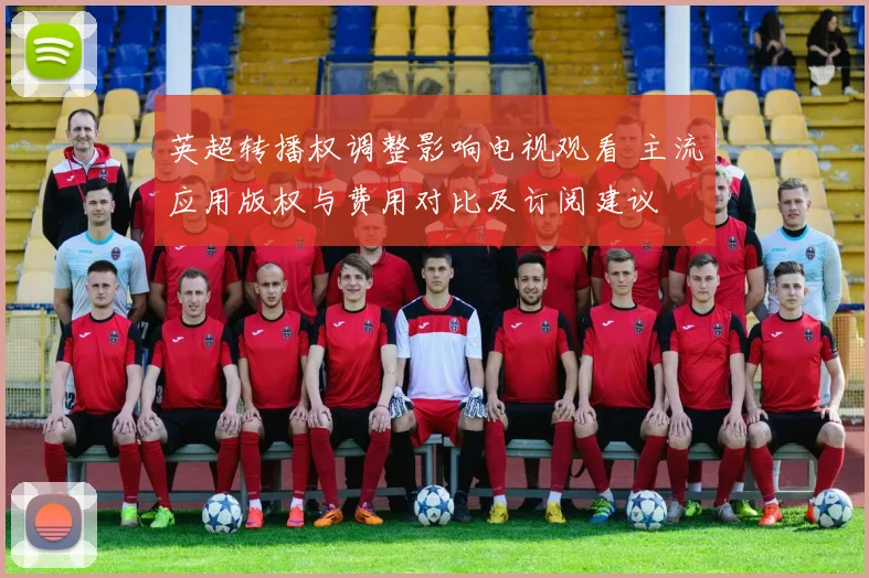 英超转播权调整影响电视观看 主流应用版权与费用对比及订阅建议