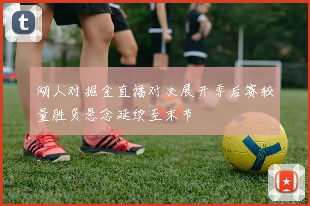 湖人对掘金直播对决展开季后赛较量胜负悬念延续至末节