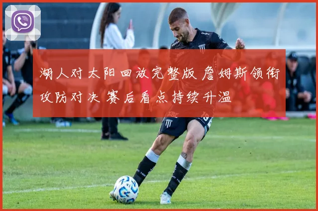 湖人对太阳回放完整版 詹姆斯领衔攻防对决 赛后看点持续升温