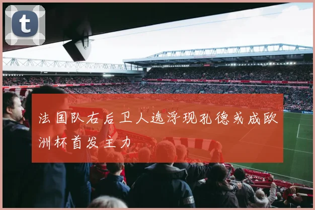 法国队右后卫人选浮现孔德或成欧洲杯首发主力
