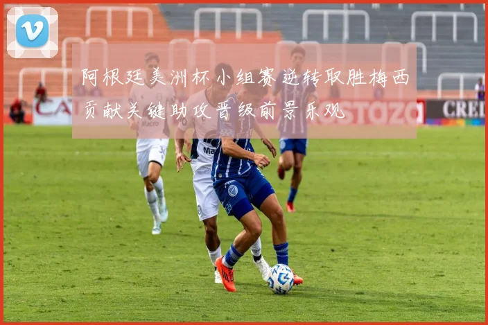 阿根廷美洲杯小组赛逆转取胜梅西贡献关键助攻晋级前景乐观