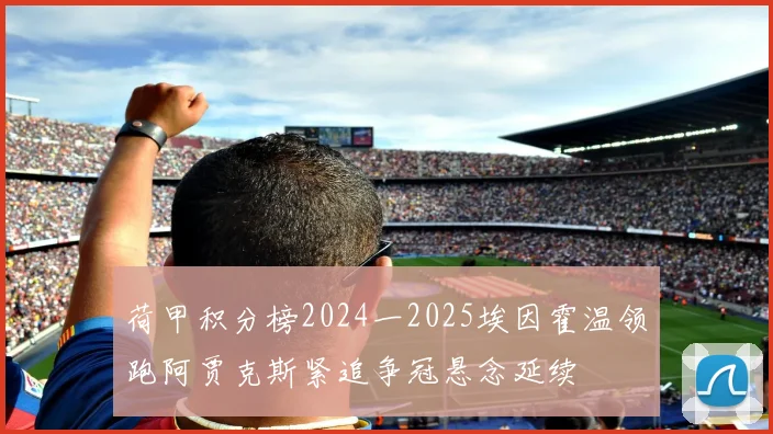 荷甲积分榜2024一2025埃因霍温领跑阿贾克斯紧追争冠悬念延续