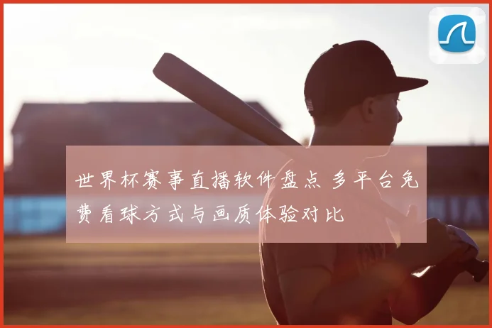 世界杯赛事直播软件盘点 多平台免费看球方式与画质体验对比