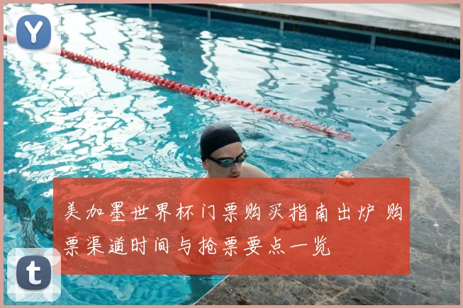 美加墨世界杯门票购买指南出炉 购票渠道时间与抢票要点一览