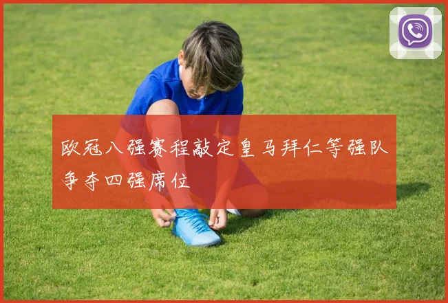 欧冠八强赛程敲定皇马拜仁等强队争夺四强席位