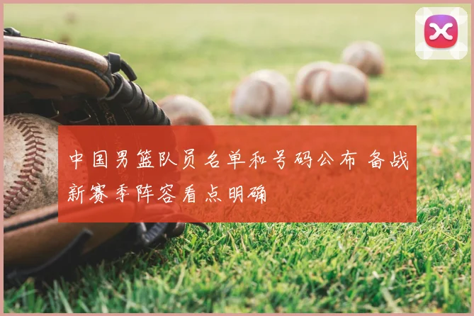 中国男篮队员名单和号码公布 备战新赛季阵容看点明确