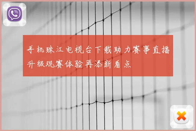 手机珠江电视台下载助力赛事直播升级观赛体验再添新看点