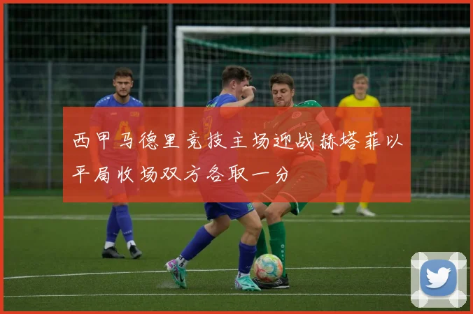 西甲马德里竞技主场迎战赫塔菲以平局收场双方各取一分