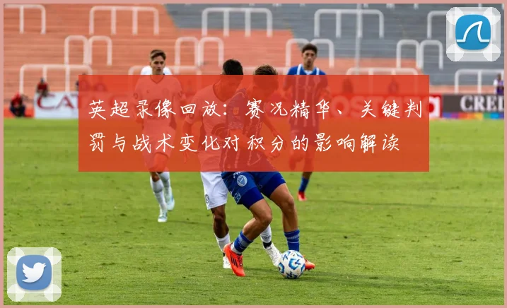 英超录像回放:赛况精华、关键判罚与战术变化对积分的影响解读