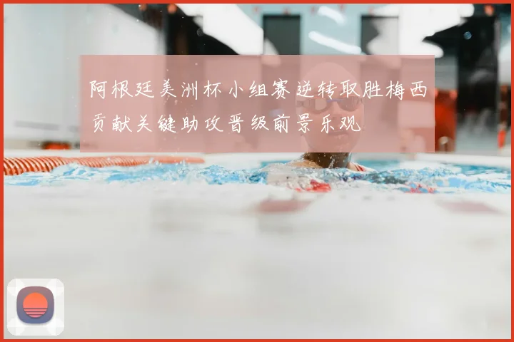 阿根廷美洲杯小组赛逆转取胜梅西贡献关键助攻晋级前景乐观