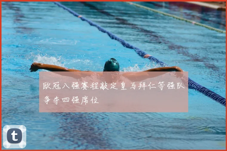 欧冠八强赛程敲定皇马拜仁等强队争夺四强席位