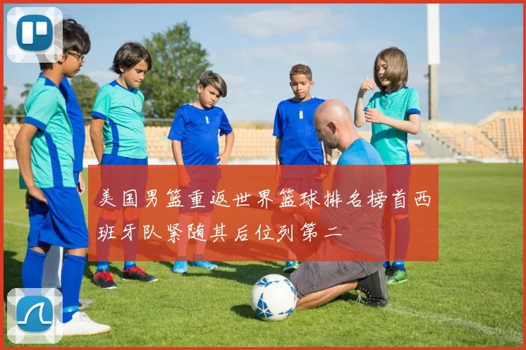 美国男篮重返世界篮球排名榜首西班牙队紧随其后位列第二