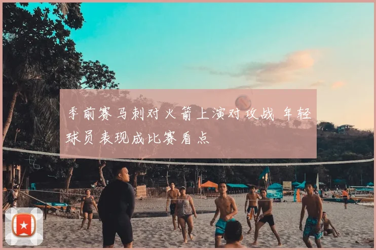 季前赛马刺对火箭上演对攻战 年轻球员表现成比赛看点