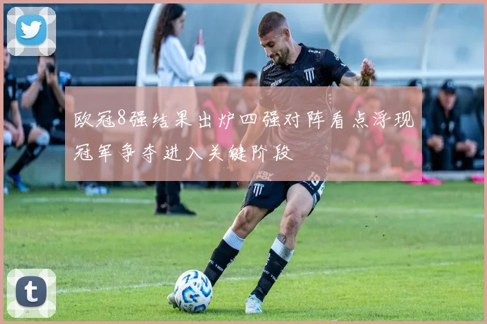 欧冠8强结果出炉四强对阵看点浮现冠军争夺进入关键阶段
