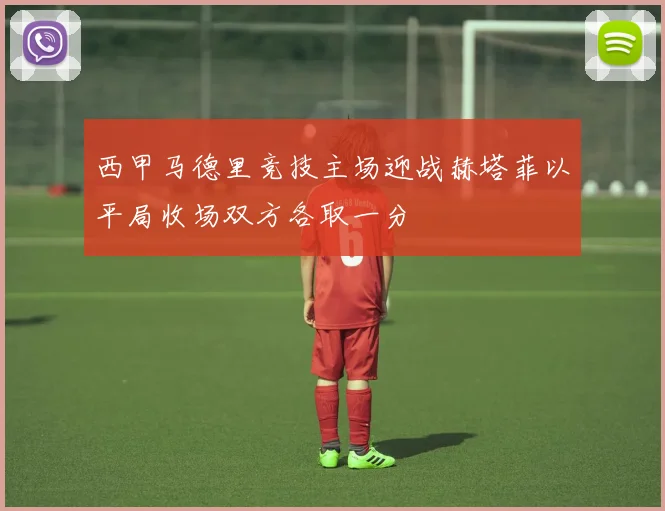西甲马德里竞技主场迎战赫塔菲以平局收场双方各取一分