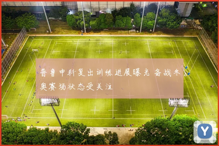 普鲁申科复出训练进展曝光 备战冬奥赛场状态受关注