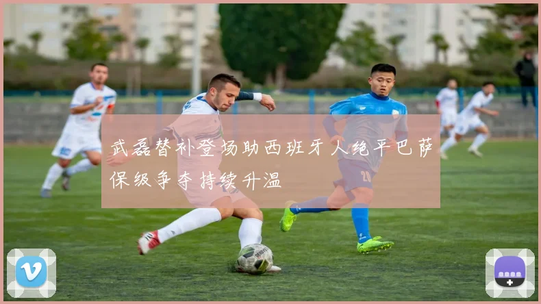 武磊替补登场助西班牙人绝平巴萨保级争夺持续升温