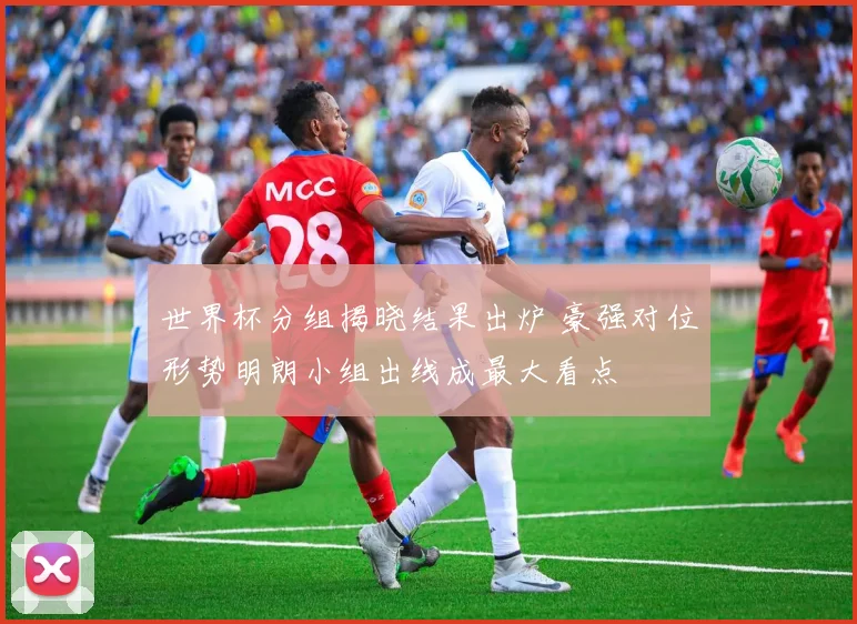 世界杯分组揭晓结果出炉 豪强对位形势明朗小组出线成最大看点