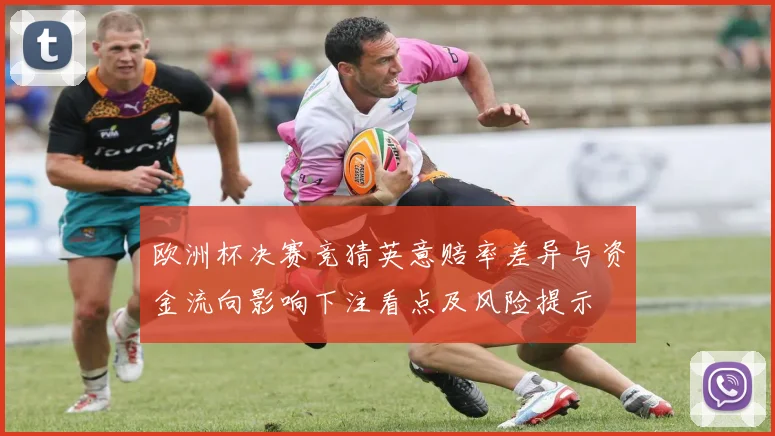 欧洲杯决赛竞猜英意赔率差异与资金流向影响下注看点及风险提示