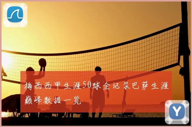 梅西西甲生涯50球全记录巴萨生涯巅峰数据一览