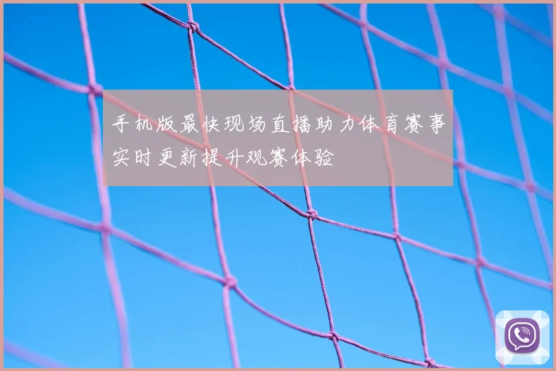 手机版最快现场直播助力体育赛事实时更新提升观赛体验