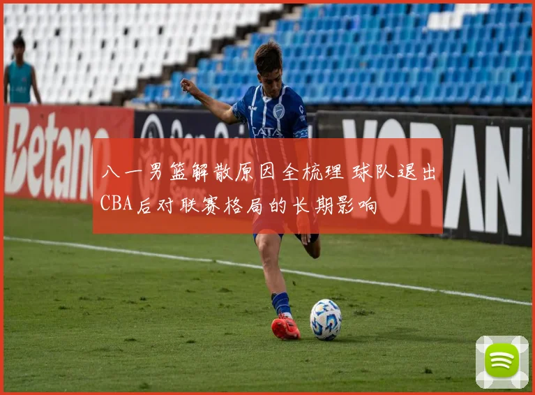 八一男篮解散原因全梳理 球队退出CBA后对联赛格局的长期影响