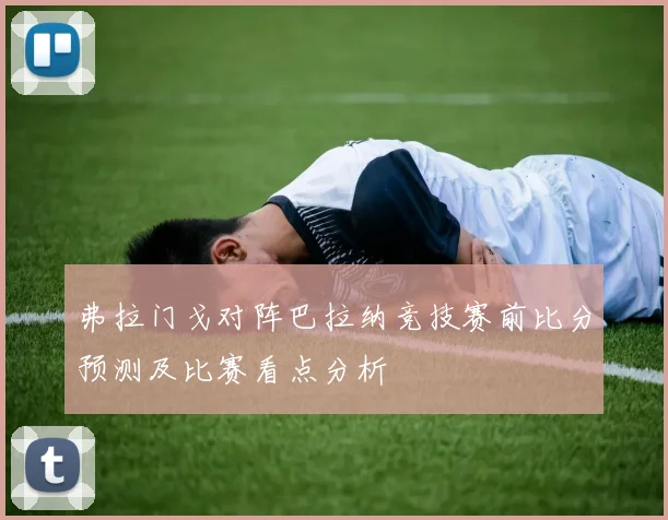 弗拉门戈对阵巴拉纳竞技赛前比分预测及比赛看点分析