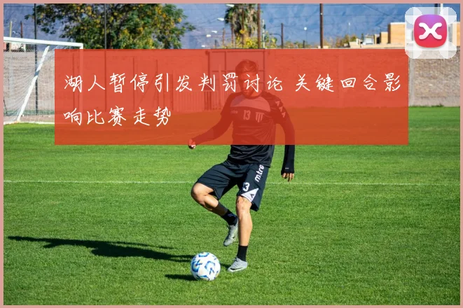 湖人暂停引发判罚讨论 关键回合影响比赛走势