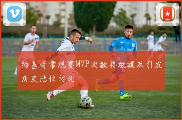 约基奇常规赛MVP次数再被提及引发历史地位讨论