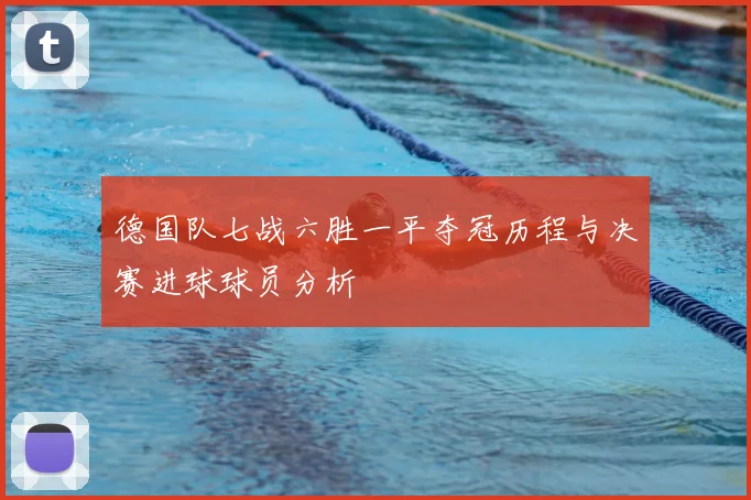 德国队七战六胜一平夺冠历程与决赛进球球员分析