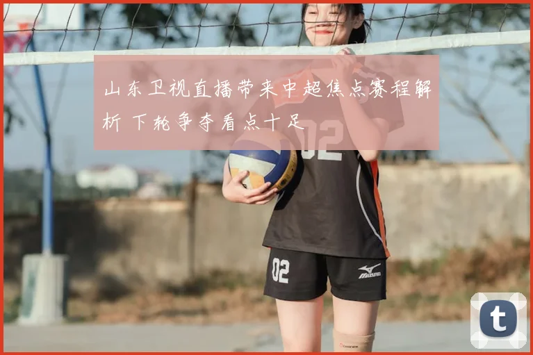 山东卫视直播带来中超焦点赛程解析 下轮争夺看点十足