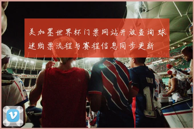 美加墨世界杯门票网站开放查询 球迷购票流程与赛程信息同步更新