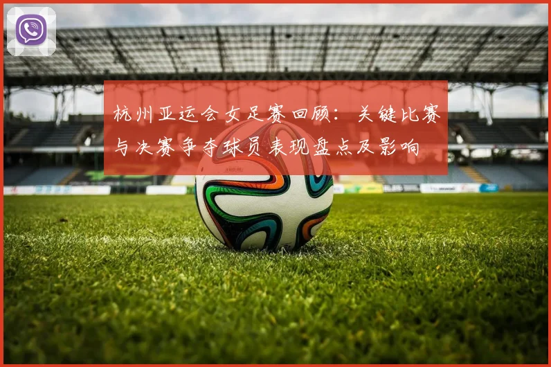 杭州亚运会女足赛回顾:关键比赛与决赛争夺球员表现盘点及影响