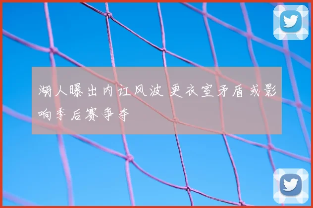 湖人曝出内讧风波 更衣室矛盾或影响季后赛争夺