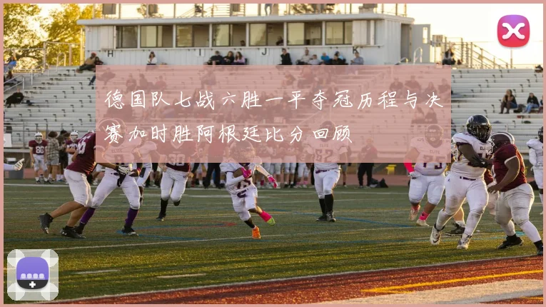 德国队七战六胜一平夺冠历程与决赛加时胜阿根廷比分回顾