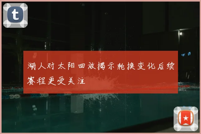 湖人对太阳回放揭示轮换变化后续赛程更受关注