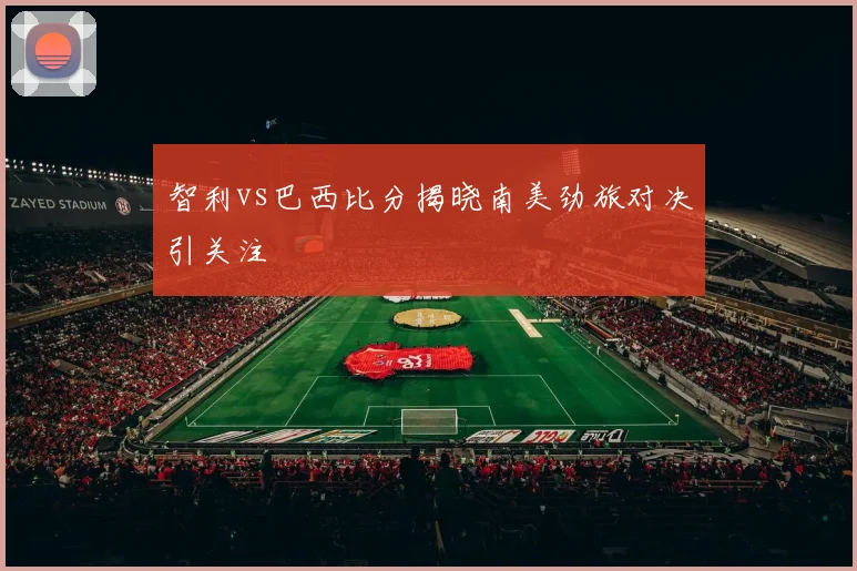 智利vs巴西比分揭晓南美劲旅对决引关注