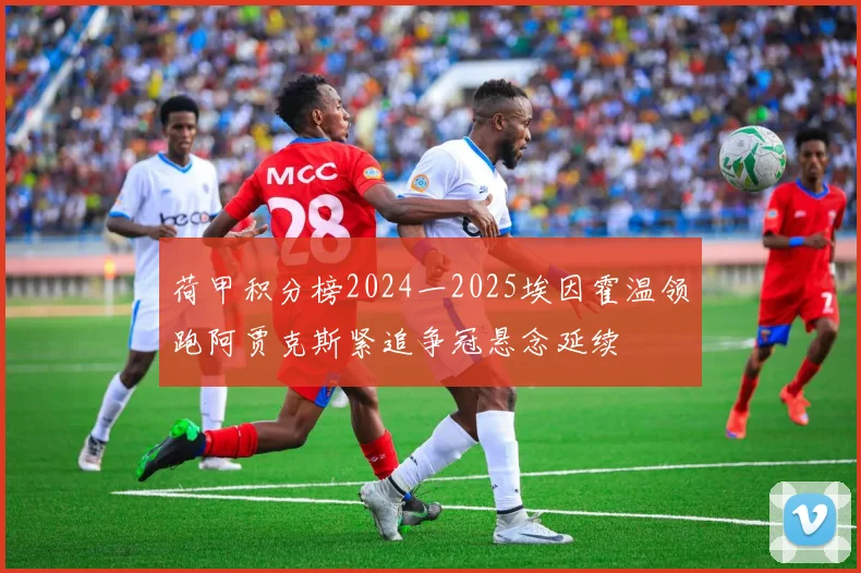 荷甲积分榜2024一2025埃因霍温领跑阿贾克斯紧追争冠悬念延续