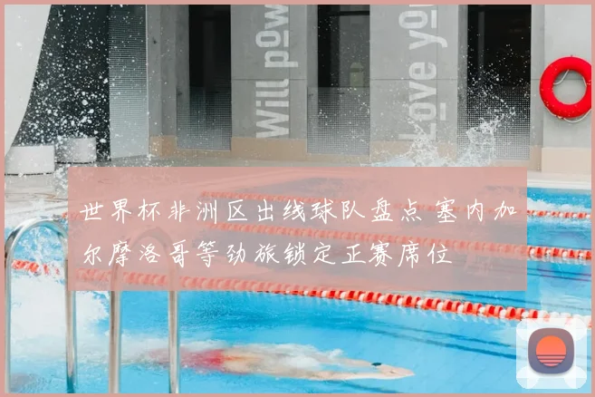 世界杯非洲区出线球队盘点 塞内加尔摩洛哥等劲旅锁定正赛席位