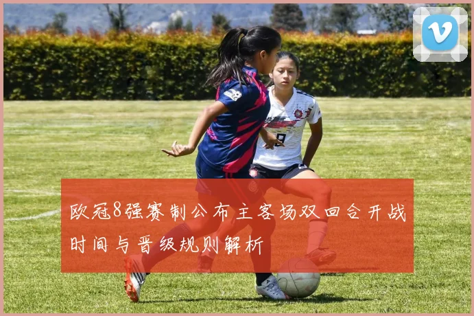 欧冠8强赛制公布主客场双回合开战时间与晋级规则解析