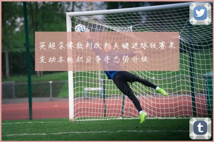 英超录像裁判改判关键进球致赛果变动本轮积分争夺态势升级