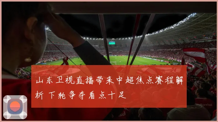 山东卫视直播带来中超焦点赛程解析 下轮争夺看点十足