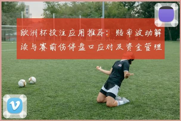 欧洲杯投注应用推荐:赔率波动解读与赛前伤停盘口应对及资金管理要点