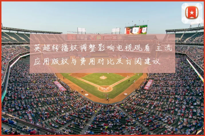 英超转播权调整影响电视观看 主流应用版权与费用对比及订阅建议