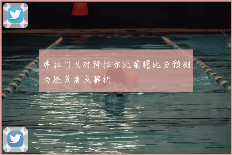 弗拉门戈对阵拉尔比前瞻比分预测与胜负看点解析